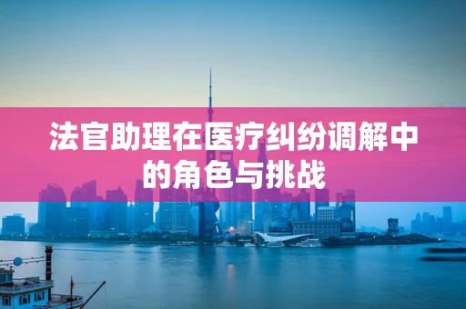 法官助理在医疗纠纷调解中的角色与挑战