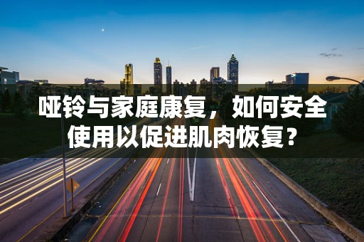 哑铃与家庭康复，如何安全使用以促进肌肉恢复？