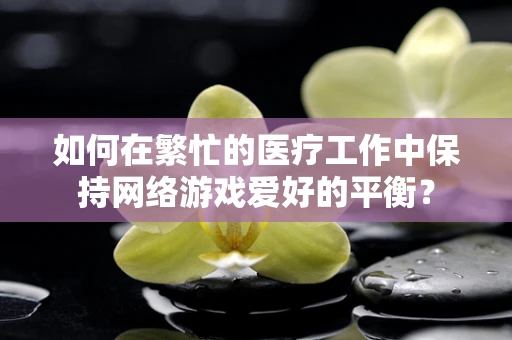 如何在繁忙的医疗工作中保持网络游戏爱好的平衡？