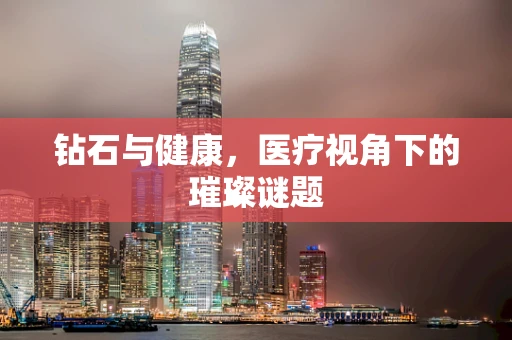 钻石与健康，医疗视角下的璀璨谜题