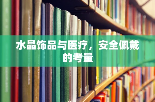 水晶饰品与医疗，安全佩戴的考量