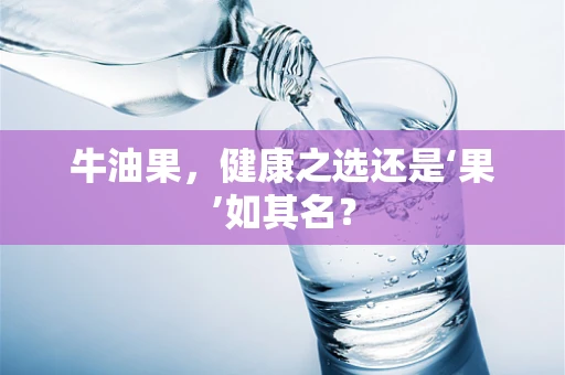 牛油果，健康之选还是‘果’如其名？