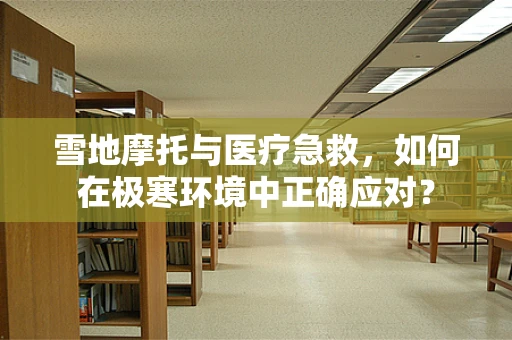 雪地摩托与医疗急救，如何在极寒环境中正确应对？