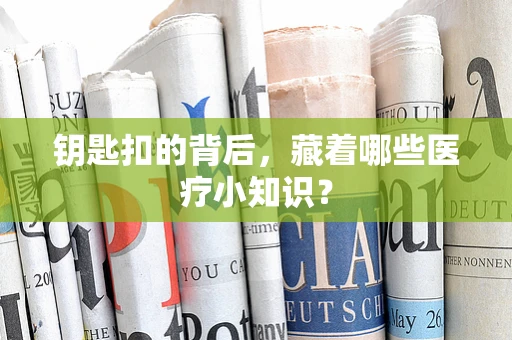 钥匙扣的背后，藏着哪些医疗小知识？