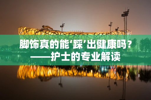 脚饰真的能‘踩’出健康吗？——护士的专业解读