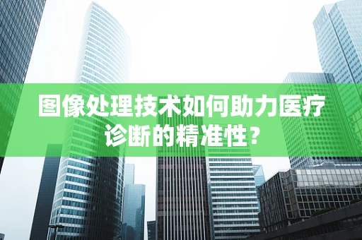 图像处理技术如何助力医疗诊断的精准性？