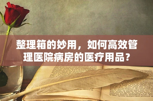 整理箱的妙用，如何高效管理医院病房的医疗用品？
