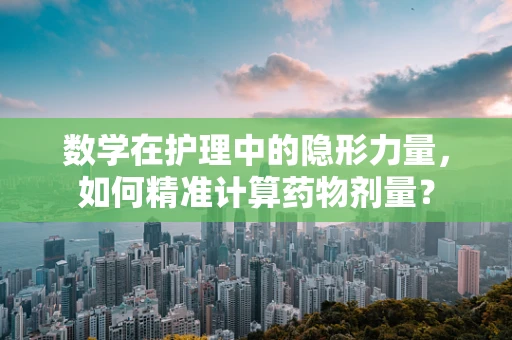 数学在护理中的隐形力量，如何精准计算药物剂量？