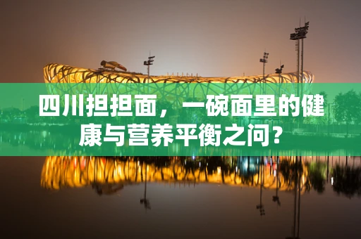 四川担担面，一碗面里的健康与营养平衡之问？
