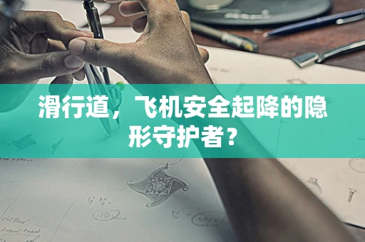 滑行道，飞机安全起降的隐形守护者？