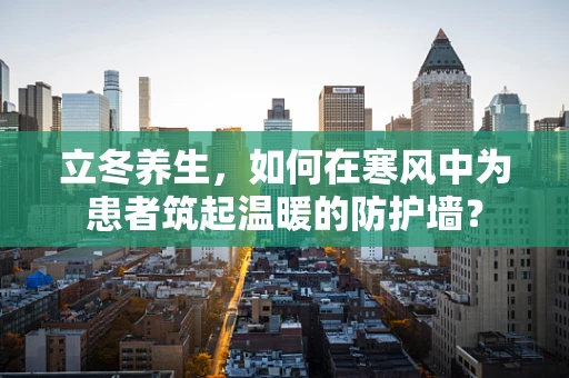 立冬养生，如何在寒风中为患者筑起温暖的防护墙？