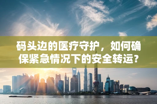 码头边的医疗守护，如何确保紧急情况下的安全转运？