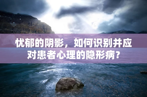忧郁的阴影，如何识别并应对患者心理的隐形病？