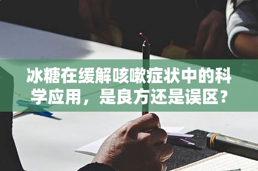 冰糖在缓解咳嗽症状中的科学应用，是良方还是误区？