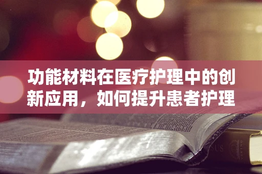 功能材料在医疗护理中的创新应用，如何提升患者护理体验？