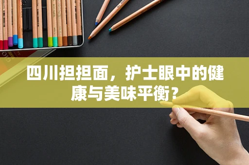 四川担担面，护士眼中的健康与美味平衡？