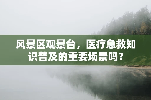 风景区观景台，医疗急救知识普及的重要场景吗？