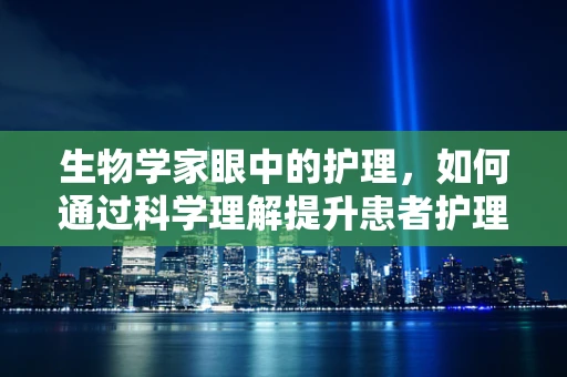 生物学家眼中的护理，如何通过科学理解提升患者护理？