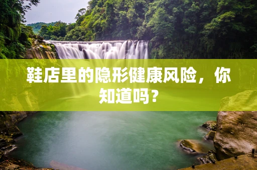 鞋店里的隐形健康风险，你知道吗？