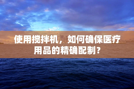 使用搅拌机，如何确保医疗用品的精确配制？