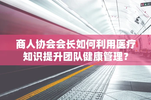 商人协会会长如何利用医疗知识提升团队健康管理？