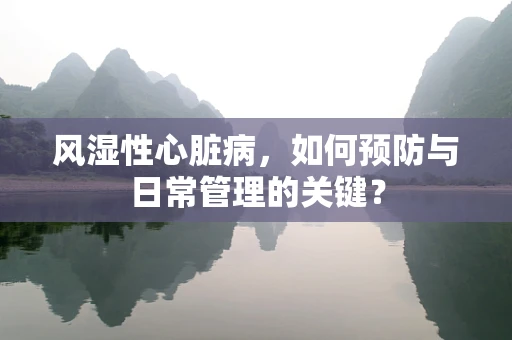 风湿性心脏病，如何预防与日常管理的关键？