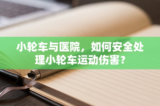 小轮车与医院，如何安全处理小轮车运动伤害？