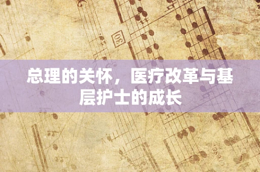 总理的关怀，医疗改革与基层护士的成长