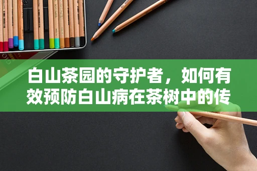 白山茶园的守护者，如何有效预防白山病在茶树中的传播？