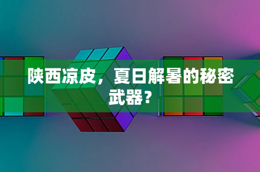 陕西凉皮，夏日解暑的秘密武器？