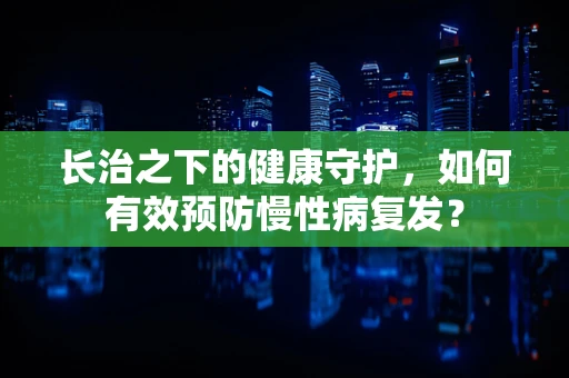 长治之下的健康守护，如何有效预防慢性病复发？