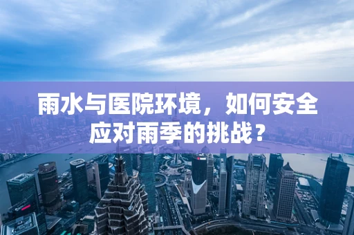 雨水与医院环境，如何安全应对雨季的挑战？