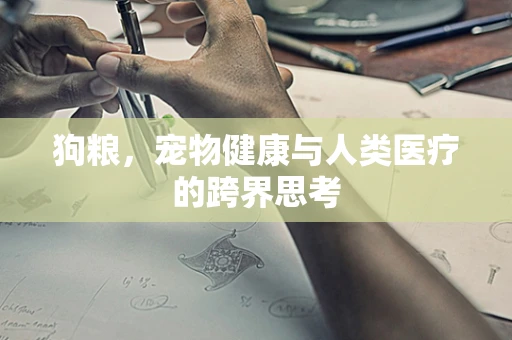 狗粮，宠物健康与人类医疗的跨界思考