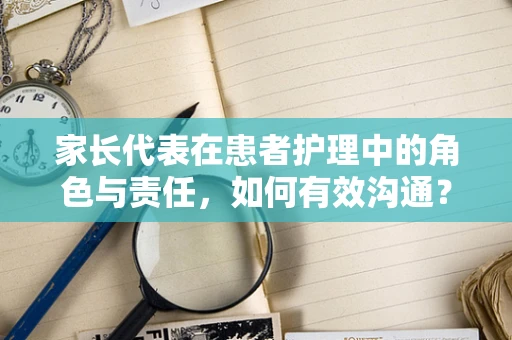 家长代表在患者护理中的角色与责任，如何有效沟通？