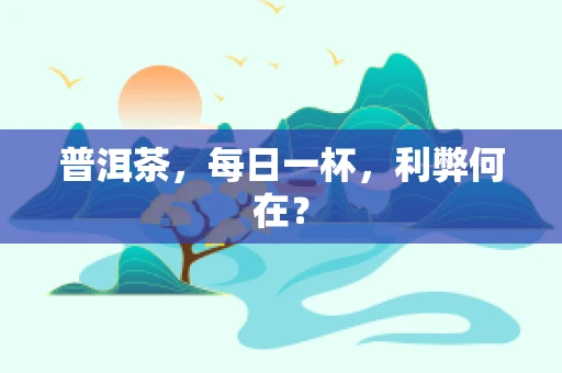 普洱茶，每日一杯，利弊何在？