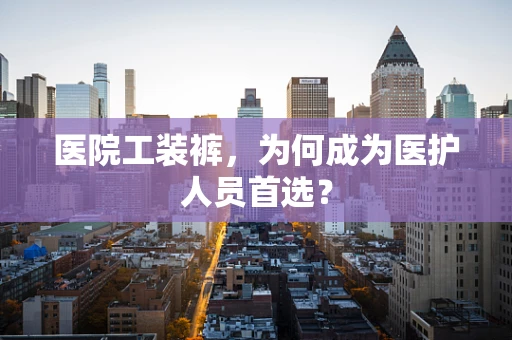 医院工装裤，为何成为医护人员首选？