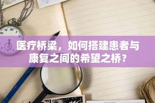 医疗桥梁，如何搭建患者与康复之间的希望之桥？