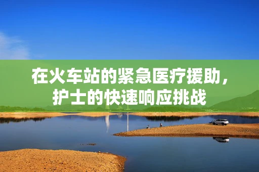 在火车站的紧急医疗援助，护士的快速响应挑战