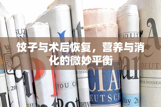 饺子与术后恢复，营养与消化的微妙平衡