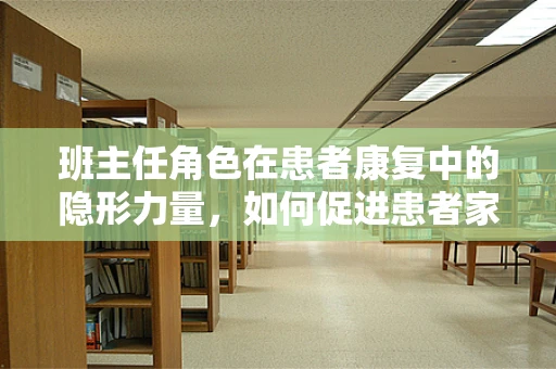 班主任角色在患者康复中的隐形力量，如何促进患者家庭支持？