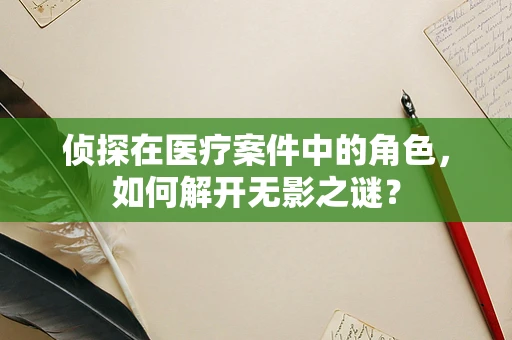 侦探在医疗案件中的角色，如何解开无影之谜？