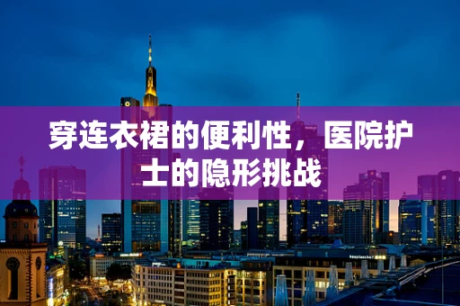 穿连衣裙的便利性，医院护士的隐形挑战