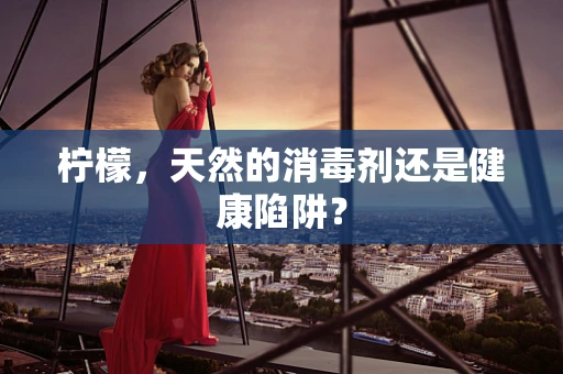 柠檬，天然的消毒剂还是健康陷阱？
