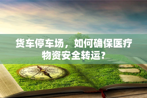货车停车场，如何确保医疗物资安全转运？