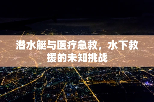 潜水艇与医疗急救，水下救援的未知挑战