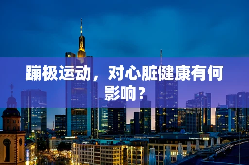 蹦极运动，对心脏健康有何影响？