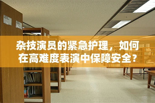 杂技演员的紧急护理，如何在高难度表演中保障安全？