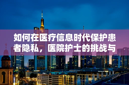 如何在医疗信息时代保护患者隐私，医院护士的挑战与对策？