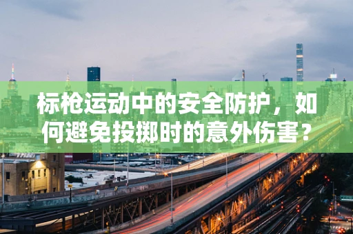 标枪运动中的安全防护，如何避免投掷时的意外伤害？