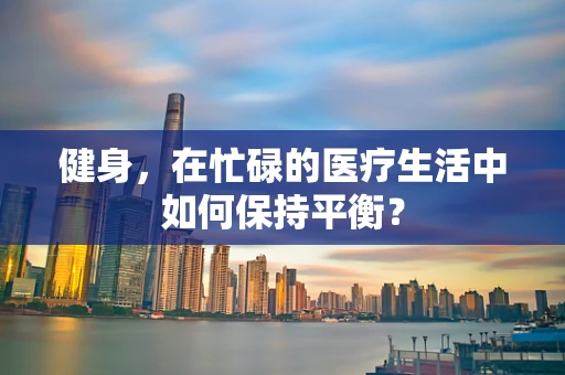 健身，在忙碌的医疗生活中如何保持平衡？